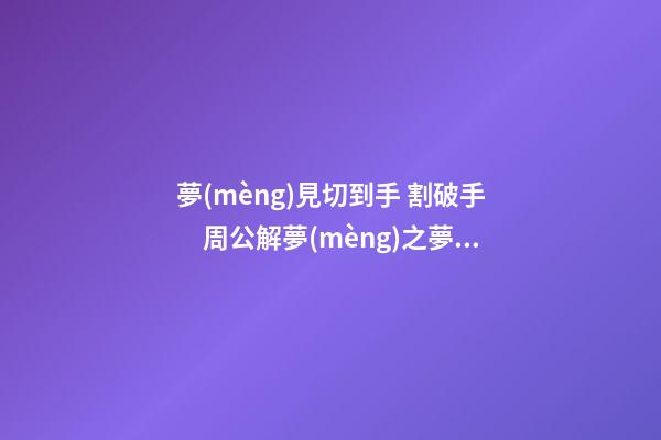 夢(mèng)見切到手 割破手　周公解夢(mèng)之夢(mèng)到切到手 割破手